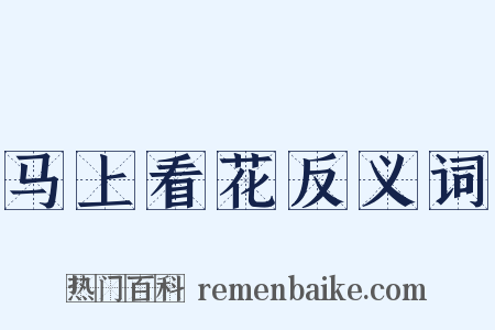 马上看花反义词是什么意思的图片